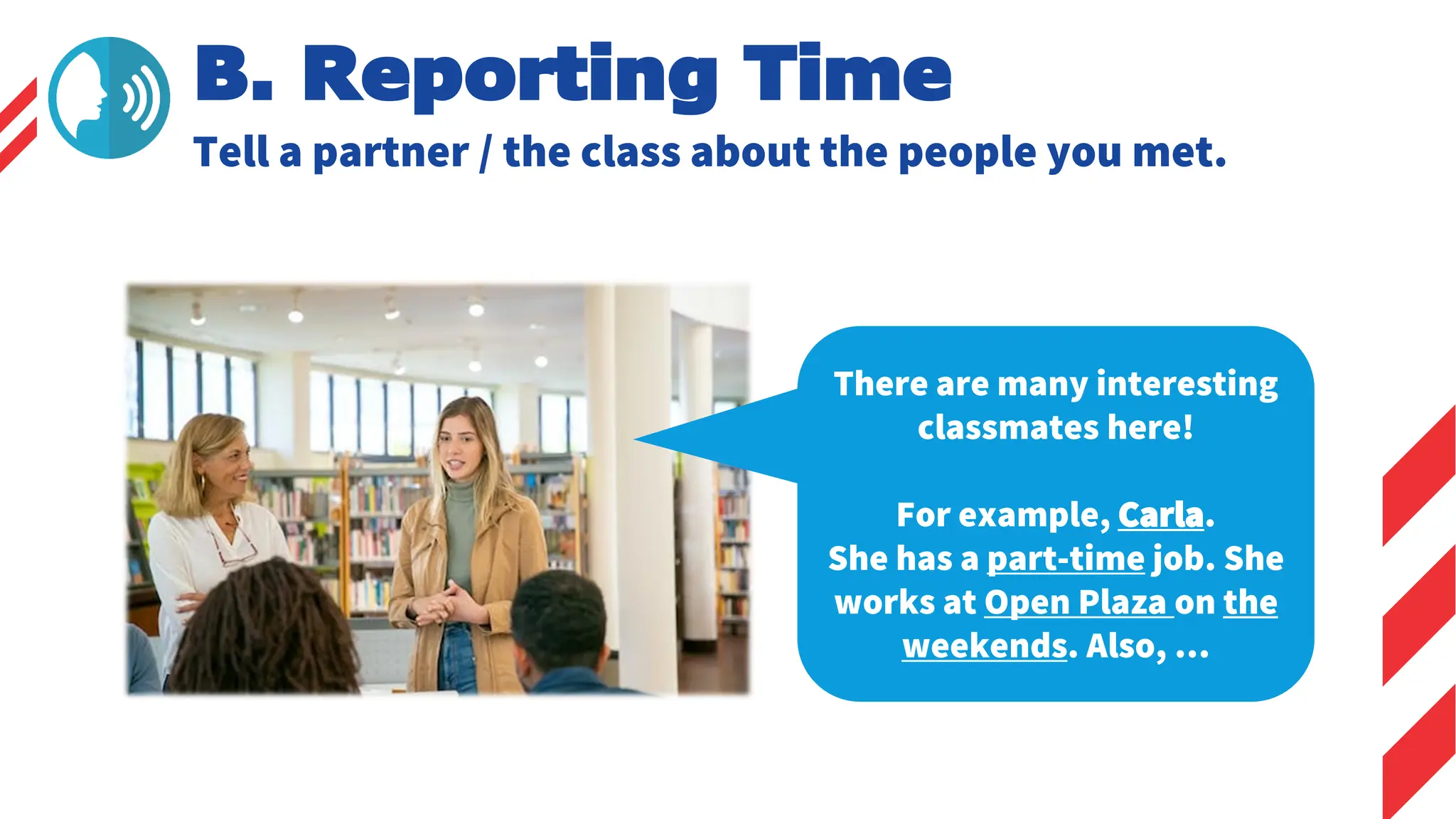 B. Reporting Time
Tell a partner / the class about the people you met.
There are many interesting
classmates here!
For example, Carla.
She has a part-time job. She
works at Open Plaza on the
weekends. Also, …
 