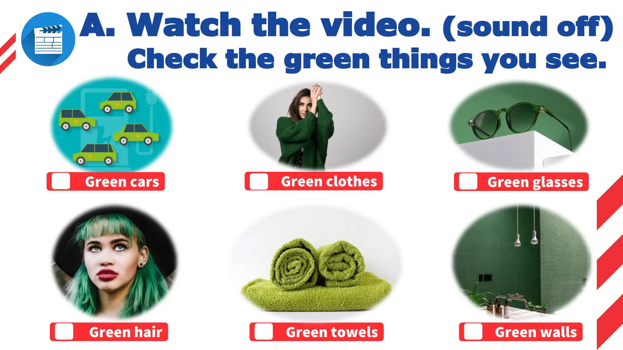 A. Watch the video. (sound off)
Check the green things you see.
Green cars
Green towels
Green glasses
Green clothes
Green hair Green walls
 