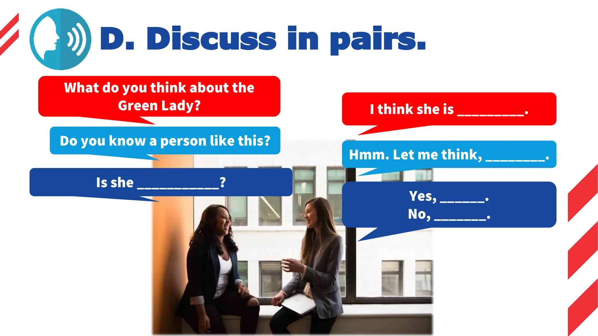Is she ___________?
What do you think about the
Green Lady? I think she is _________.
Do you know a person like this?
Hmm. Let me think, ________.
Yes, ______.
No, _______.
D. Discuss in pairs.
 