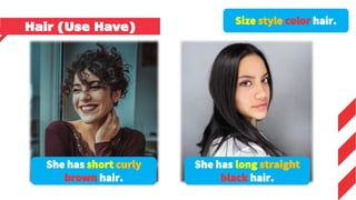 She has short curly
brown hair.
She has long straight
black hair.
Size style color hair.
Hair (Use Have)
 