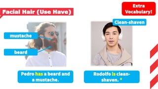 mustache
beard
Clean-shaven
Pedro has a beard and
a mustache.
Rodolfo is clean-
shaven. *
Extra
Vocabulary!
Facial Hair (Use Have)
 