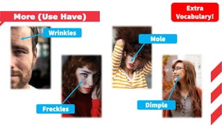 Wrinkles
Freckles
Mole
Dimple
More (Use Have)
Extra
Vocabulary!
 