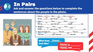 In Pairs
Ask and answer the questions below to complete the
sentences about the people in the photo.
What does __________
look like?
______ is ________.
______ has ______.
(Name)
(Name)
(Name)
 