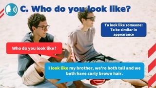 Who do you look like?
I look like my brother, we're both tall and we
both have curly brown hair.
To look like someone:
To be similar in
appearance
C. Who do you look like?
 