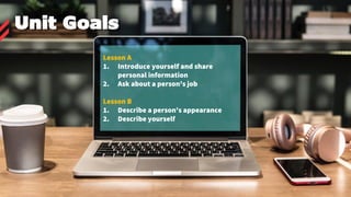 Lesson A
1. Introduce yourself and share
personal information
2. Ask about a person's job
Lesson B
1. Describe a person's appearance
2. Describe yourself
Unit Goals
 