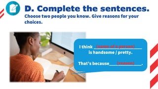 Choose two people you know. Give reasons for your
choices.
D. Complete the sentences.
I think _____________________
is handsome / pretty.
That’s because______________.
(name of a person)
(reason)
 