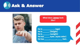 He is ___________. (age)
He is ______. (height)
He is ______. (weight)
He has _____ eyes. (eyes color)
He has _____, _____, _____ hair.
What does James look
like?
Ask & Answer
 