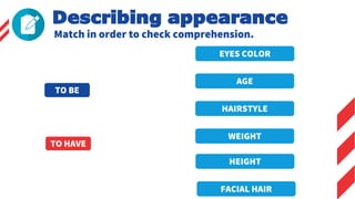 TO BE
TO HAVE
EYES COLOR
AGE
HAIRSTYLE
WEIGHT
HEIGHT
FACIAL HAIR
Describing appearance
Match in order to check comprehension.
 