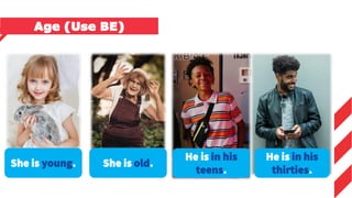 She is young. She is old.
He is in his
teens.
He is in his
thirties.
Age (Use BE)
 