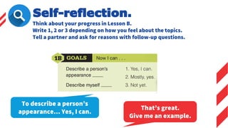 Self-reflection.
Think about your progress in Lesson B.
Write 1, 2 or 3 depending on how you feel about the topics.
Tell a partner and ask for reasons with follow-up questions.
That’s great.
Give me an example.
To describe a person’s
appearance… Yes, I can.
 