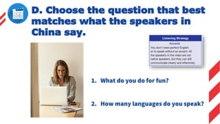 1. What do you do for fun?
2. How many languages do you speak?
D. Choose the question that best
matches what the speakers in
China say.
 