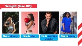 She is skinny. She is slim. He is average
weight.
She is heavy.
Weight (Use BE)
 