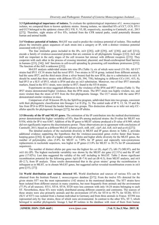 Diversity and Pathogenic Potential of Listeria Monocytogenes Isolated…….
| IJMER | ISSN: 2249–6645 | www.ijmer.com | Vol. 5 | Iss.3| Mar. 2015 | 8|
3.3 Epidemiological importance of isolates. To evaluate the epidemiological importance of L. monocytogenes
isolates, we compared them to known epidemic strains. Among isolates, we identified STs of CC7, CC8, ST11
and CC5 belonged to the epidemic clones (EC) VII, V, VI, III, respectively, according to Cantinelli, et al., 2013
[[27]]. Therefore, eight strains of five STs, isolated from the CFR natural parks, could potentially threaten
human and animal health.
3.4 Virulence potential of isolates. MvLST was used to predict the virulence potential of isolates. This method
places the internalin genes sequences of each strain into a category or IP, with a distinct virulence potential
associated with it [[16]].
The four internalin genes included in the IPs, inlA [[28]], inlB [[29]], inlC [[30]], and inlE [[31]],
encode a family of virulence-associated proteins that are common to all phylogenetic lineages [[32]]. InlA and
InlB are important in the early stages of the cell invasion but interact with different receptors [[33]]. They
cooperate with each other in the process of crossing intestinal, placental, and blood-cerebrospinal ﬂuid barriers
in humans [[33], [34]]. InlC functions in cell-to-cell spreading by promoting cell membrane protrusions [[35]].
The function of the InlE is unknown [[32]].
MvLST analysis subdivided strains into nine IPs (Table 1), six of which were novel (33-38). All CC7
strains had IP15. CC18 strains had the novel IP35. Two strains in ST14 group, isolated from different animals,
had the same IP27, and the third strain (from a silver bream) had the new IP36, due to a substitution in inlA. It
should be noted that three strains with different STs (20, 394, 758), belonging to different CCs (101, 415, 8),
had IP13 or a SLV of IP13, which is IP34 and also an inlA substitution. Moreover, two of four IP37 internalin
markers, found in the ST11 strain, were similar to IP27, found in the ST14 strains.
Experiments on mice suggested differences in the virulence of the IP36 and IP27 strains (Table 1). The
IP27 strains demonstrated higher virulence, than the IP36 strain. The IP37 strain was highly virulent, too, and
more virulent than the strain of ST5 from the first phylogenetic lineage. The CC7 strains with the same IP15
demonstrated similar virulence in mice.
Comparison of all 38 known IPs by the SplitTree program, subdivided them into two groups, consistent
with their phylogenetic classification into lineages I or II (Fig. 3). The central node of IP 9, 13, 34, 35 and the
line from IP16 to IP28 formed the border between two groups. This distinction allows us to infer not only CC-
alleles specific for phylogenetic lineages [[27]], but also IP alleles.
3.5 Diversity of the IP and MLST genes. The estimation of the IP contribution into the method discriminatory
power demonstrated the higher variability of STs, than IPs among analyzed strains: the D value for MLST was
0.934, while for IP it was 0.867. Addition of the IP genes to MLST scheme produced a D value of 0.949, which
did not significantly improve the discriminatory power. These observations are in agreement with conclusions of
Cantinelli, 2013, based on a different MvLST scheme (prfA, inlB, inlC, clpP, dal, lisR, inlA and actA) [[27]].
The detailed analysis of the nucleotide diversity in MLST and IP genes shown in Table 2, provides
additional evidence supporting the hypothesis that the virulence-associated genes evolve faster than house-
keeping genes [[36]]. In spite of a higher number of alleles and higher allelic diversity for the MLST genes, the
number of polymorphic cites (5.8% for MLST vs 7.09% for IP genes) and especially non-synonymous
replacements in nucleotide sequences, was higher in IP genes (13.0% for MLST vs 38.1% for IP concatenated
sequences).
The number of distinct alleles per gene was the highest for cat (8), dapE (7), ldh (7) (MLST), and for
inlA (6) (IP). The highest nucleotide variability was shown by the MLST dat gene (12.31%) and the IP inlE
gene (17.02%). Last data suggested the validity of the inlE including in MvLST. Table 2 shows significant
recombination potential for the following genes: bglA (R=7.4) and cat (R=0.3), from MLST analysis, and inlA
(R=2.7), from IP analysis. These results demonstrated that in the given strains‟ group the recombination is
infrequent as in MLST, so in chosen MvLST genes, but suggested earlier revealed recombination events in inlA
gene [[15], [27]]
3.6 World distribution and various detected ST. World distribution and sources of various STs can be
obtained from the Institute Pasteur L. monocytogenes database [[17]]. From the twelve STs detected for the
given strains ST7 was the most representative (142 strains) in the mentioned database. The ST7 strains have
been isolated from different sources in many countries, but most frequently from animals and the environment
(77.5% of all sources). ST11, ST14, ST18, ST20 were less common with only 14-24 strains belonging to each
ST. Nevertheless, these STs were widely distributed among different countries and continents. The sources of
these strains were also primarily animals and the environment (47.6% for ST14 to 99.7% for ST20). ST111
(SLV of ST7) was isolated from a human individual in Germany and from three animals in France. ST394 was
represented only by four strains, three of which were environmental. In contrast to the other STs, ST 5, which
belonged to another phylogenetic lineage I, had 49 isolates in the database with most of them from human
 