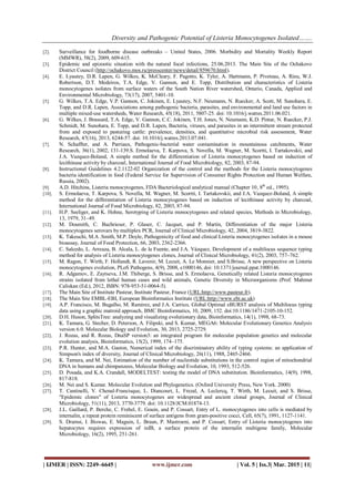 Diversity and Pathogenic Potential of Listeria Monocytogenes Isolated…….
| IJMER | ISSN: 2249–6645 | www.ijmer.com | Vol. 5 | Iss.3| Mar. 2015 | 11|
[2]. Surveillance for foodborne disease outbreaks – United States, 2006. Morbidity and Mortality Weekly Report
(MMWR), 58(2), 2009, 609-615.
[3]. Epidemic and epizootic situation with the natural focal infections, 25.06.2013. The Main Site of the Ochakovo
District Council (http://ochakovo.mos.ru/presscenter/news/detail/859670.html).
[4]. E. Lyautey, D.R. Lapen, G. Wilkes, K. McCleary, F. Pagotto, K. Tyler, A. Hartmann, P. Piveteau, A. Rieu, W.J.
Robertson, D.T. Medeiros, T.A. Edge, V. Gannon, and E. Topp, Distribution and characteristics of Listeria
monocytogenes isolates from surface waters of the South Nation River watershed, Ontario, Canada, Applied and
Environmental Microbiology, 73(17), 2007, 5401-10.
[5]. G. Wilkes, T.A. Edge, V.P. Gannon, C. Jokinen, E. Lyautey, N.F. Neumann, N. Ruecker, A. Scott, M. Sunohara, E.
Topp, and D.R. Lapen, Associations among pathogenic bacteria, parasites, and environmental and land use factors in
multiple mixed-use watersheds, Water Research, 45(18), 2011, 5807-25. doi: 10.1016/j.watres.2011.06.021.
[6]. G. Wilkes, J. Brassard, T.A. Edge, V. Gannon, C.C. Jokinen, T.H. Jones, N. Neumann, K.D. Pintar, N. Ruecker, P.J.
Schmidt, M. Sunohara, E. Topp, and D.R. Lapen, Bacteria, viruses, and parasites in an intermittent stream protected
from and exposed to pasturing cattle: prevalence, densities, and quantitative microbial risk assessment, Water
Research, 47(16), 2013, 6244-57. doi: 10.1016/j.watres.2013.07.041.
[7]. N. Schaffter, and A. Parriaux, Pathogenic-bacterial water contamination in mountainous catchments, Water
Research, 36(1), 2002, 131-139.S. Ermolaeva, T. Karpova, S. Novella, M. Wagner, M. Scortti, I. Tartakovskii, and
J.A. Vazquez-Boland, A simple method for the differentiation of Listeria monocytogenes based on induction of
lecithinase activity by charcoal, International Journal of Food Microbiology, 82, 2003, 87-94.
[8]. Instructional Guidelines 4.2.1122-02 Organization of the control and the methods for the Listeria monocytogenes
bacteria identification in food (Federal Service for Supervision of Consumer Rights Protection and Human Welfare,
Russia, 2002).
[9]. A.D. Hitchins, Listeria monocytogenes, FDA Bacteriological analytical manual (Chapter 10, 8th
ed., 1995).
[10]. S. Ermolaeva, T. Karpova, S. Novella, M. Wagner, M. Scortti, I. Tartakovskii, and J.A. Vazquez-Boland, A simple
method for the differentiation of Listeria monocytogenes based on induction of lecithinase activity by charcoal,
International Journal of Food Microbiology, 82, 2003, 87-94.
[11]. H.P. Seeliger, and K. Hohne, Serotyping of Listeria monocytogenes and related species, Methods in Microbiology,
13, 1979, 31–49.
[12]. M. Doumith, C. Buchrieser, P. Glaser, C. Jacquet, and P. Martin, Differentiation of the major Listeria
monocytogenes serovars by multiplex PCR, Journal of Clinical Microbiology, 42, 2004, 3819-3822.
[13]. K. Takeuchi, M.A .Smith, M.P. Doyle, Pathogenicity of food and clinical Listeria monocytogenes isolates in a mouse
bioassay, Journal of Food Protection, 66, 2003, 2362-2366.
[14]. C. Salcedo, L. Arreaza, B. Alcala, L. de la Fuente, and J.A. Vázquez, Development of a multilocus sequence typing
method for analysis of Listeria monocytogenes clones, Journal of Clinical Microbiology, 41(2), 2003, 757–762.
[15]. M. Ragon, T. Wirth, F. Hollandt, R. Lavenir, M. Lecuit, A. Le Monnier, and S.Brisse, A new perspective on Listeria
monocytogenes evolution, PLoS Pathogens, 4(9), 2008, e1000146, doi: 10.1371/journal.ppat.1000146.
[16]. R. Adgamov, E. Zaytseva, J.M. Thiberge, S. Brisse, and S. Ermolaeva, Genetically related Listeria monocytogenes
strains isolated from lethal human cases and wild animals, Genetic Diversity in Microorganisms (Prof. Mahmut
Caliskan (Ed.), 2012, ISBN: 978-953-51-0064-5).
[17]. The Main Site of Institute Pasteur, Institute Pasteur, France (URL:http://www.pasteur.fr).
[18]. The Main Site EMBL-EBI, European Bioinformatics Institute (URL:http://www.ebi.ac.uk)
[19]. A.P. Francisco, M. Bugalho, M. Ramirez, and J.A. Carrico, Global Optimal eBURST analysis of Multilocus typing
data using a graphic matroid approach, BMC Bioinformatics, 10, 2009, 152. doi:10.1186/1471-2105-10-152.
[20]. D.H. Huson, SplitsTree: analyzing and visualizing evolutionary data, Bioinformatics, 14(1), 1998, 68-73.
[21]. K. Tamura, G. Stecher, D. Peterson, A. Filipski, and S. Kumar, MEGA6: Molecular Evolutionary Genetics Analysis
version 6.0. Molecular Biology and Evolution, 30, 2013, 2725-2729.
[22]. J. Rozas, and R. Rozas, DnaSP version3: an integrated program for molecular population genetics and molecular
evolution analysis, Bioinformatics, 15(2), 1999, 174–175.
[23]. P.R. Hunter, and M.A. Gaston, Numerical index of the discriminatory ability of typing systems: an application of
Simpson's index of diversity, Journal of Clinical Microbiology, 26(11), 1988, 2465-2466.
[24]. K. Tamura, and M. Nei, Estimation of the number of nucleotide substitutions in the control region of mitochondrial
DNA in humans and chimpanzees, Molecular Biology and Evolution, 10, 1993, 512-526.
[25]. D. Posada, and K.A. Crandall, MODELTEST: testing the model of DNA substitution. Bioinformatics, 14(9), 1998,
817-818.
[26]. M. Nei and S. Kumar. Molecular Evolution and Phylogenetics. (Oxford University Press, New York. 2000)
[27]. T. Cantinelli, V. Chenal-Francisque, L. Diancourt, L. Frezal, A. Leclercq, T. Wirth, M. Lecuit, and S. Brisse,
"Epidemic clones" of Listeria monocytogenes are widespread and ancient clonal groups, Journal of Clinical
Microbiology, 51(11), 2013, 3770-3779. doi: 10.1128/JCM.01874-13.
[28]. J.L. Gaillard, P. Berche, C. Frehel, E. Gouin, and P. Cossart, Entry of L. monocytogenes into cells is mediated by
internalin, a repeat protein reminiscent of surface antigens from gram-positive cocci, Cell, 65(7), 1991, 1127-1141.
[29]. S. Dramsi, I. Biswas, E. Maguin, L. Braun, P. Mastroeni, and P. Cossart, Entry of Listeria monocytogenes into
hepatocytes requires expression of inIB, a surface protein of the internalin multigene family, Molecular
Microbiology, 16(2), 1995, 251-261.
 