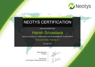 NEOTYS CERTIFICATION
Thibaud Bussière
President
Bruno Duval
Vice President, Professional Services
THIS CERTIFIES THAT
Harish Srivastava
HAS SUCCESSFULLY COMPLETED THE REQUIREMENTS TO BECOME A
NeoLoad Public Training 4.1
25 July 2013
 