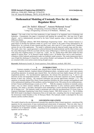 IOSR Journal of Engineering (IOSRJEN) www.iosrjen.org
ISSN (e): 2250-3021, ISSN (p): 2278-8719
Vol. 05, Issue 02 (February. 2015), ||V2|| PP 09-20
International organization of Scientific Research 9 | P a g e
q
t
A
x
Q






Mathematical Modeling of Unsteady Flow for AL- Kahlaa
Regulator River
prof. Dr. Saleh I .Khassaf 1
, Ameera Mohamad Awad 2
1
College of Engineering ,University of Basrah , Basrah , Iraq
2
College of Engineering ,University of Al Muthanna , Muthanna , Iraq
Abstract: - The study of the river flow predictions in open channels is an important issue in hydrology and
hydraulics . Consequently, this paper is concerned with studying the unsteady flow that may exist in open
channel , and its mathematically governed by the Saint Venant equation using a four-point implicit finite
difference scheme.
From many hydrologic software, HEC-RAS (Hydrologic Engeneering Center – River Analysis System) is a
good choice to develop the hydraulic model of a given river system in the south of Iraq represented by Al-
Kahlaa River by a network of main channel and three reach and a total of 57 cross sections with 3 boundary
sections for one of the applications . The model is calibrated using the observed weekly stage and flow data .
The results show that a good agreement is achieved between the model predicted and the observed data using
the values Manning's(n=0.04) for over bank with the values of Manning's ( n=0.027) for main channel and also
with using time weighting factor ( θ ) equal one . Lastly , the AL- Kahlaa River HEC-RAS model has been
applied to analyze flows of Al Huwayza marsh feeding rivers ( Al Kahlaa River and its main branches) ,
evaluation of their hydraulic performance under two hydraulic model scenarios .The results demonstrate that in
case of high flow discharge it is found that cross sections flooded and inadequate for such flows. While, flows
are remained within cross section extents during drought season .
Keywords: Mathematical model, St. Venant equations, Finite difference methods, HEC-RAS
I. INTRODUCTION
Common examples of unsteady open channel flows include flood flows in rivers and tidal flows in
estuaries , irrigation channels , headrace channel of hydropower plants , navigation canals , storm water systems
and spillway operation .In unsteady open channel flows , the velocities and water depths change with time and
longitudinal position . For one-dimensional applications, the relevant flow parameters (e.g. V and d ) are
functions of time and longitudinal position . Analytical solutions of the basic equations are nearly impossible
because of their non- linearity , but numerical techniques may provide approximate solutions [ 6 ]. The
equations of unsteady channel flow (Saint-Venant equations) formalize the main concepts and hypotheses used
in the mathematical modeling of flow problems, and are formulated in the 19th century by two mathematicians ,
de Saint Venant and Bousinnesque as early as in 1871. With the computer revolution in twentieth century
made a new era where numeric methods can be utilized effectively to solve nonlinear partial differential
equations. This study is provided a description of the methodology is used to develop the hydraulic model for
the Al Kahlaa river . The hydraulic model is performed with using the one-dimensional U.S.Army Corps of
Engineers Hydrologic Engineering Center River Analysis System , HEC-RAS version 4.1.0. . The Al Kahlaa
HEC-RAS model is developed to characterize flows at all study sites , extending from the its head regulator to
the downstream model boundary at the Al Huwayza Marsh .The hydraulic model is developed for the main
channel, and the overflow channel .
II. GOVERNING EQUATIONS
The model is based on the one-dimensional unsteady flow equations (Saint-Venant equations) , consisting of the
equations for the conservation of mass (continuity),and conservation of momentum. There are other ways of
representing the Saint-Venant equations which are based upon the same assumptions but are expressed in terms
of different set of dependent variables , depending on the assumptions used in their derivations [2] , these
equations can be written as:
.........(1)
 