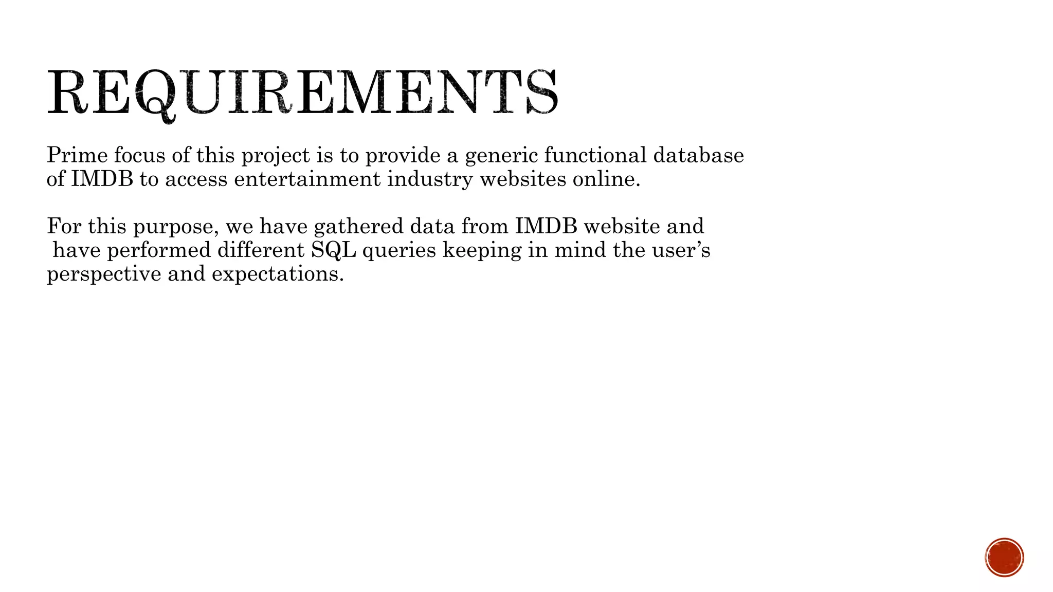 Prime focus of this project is to provide a generic functional database
of IMDB to access entertainment industry websites online.
For this purpose, we have gathered data from IMDB website and
have performed different SQL queries keeping in mind the user’s
perspective and expectations.
 