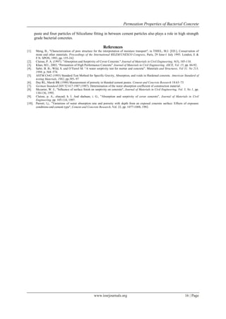 Permeation Properties of Bacterial Concrete

       paste and finer particles of Silicafume fitting in between cement particles also plays a role in high strength
       grade bacterial concretes.

                                                             References
[1].  Meng, B., "Characterization of pore structure for the interpretation of moisture transport", in THIEL, M.J. [ED.], Conservation of
      stone and other materials. Proceedings of the International RILEM/UNESCO Congress, Paris, 29 June-1 July 1993. London, E &
      F.N. SPON, 1993, pp. 155-162.
[2]. Claisse, P. A. (1997). "Absorption and Sorptivity of Cover Concrete." Journal of Materials in Civil Engineering, 9(3), 105-110.
[3]. Khan, M.I., 2003, “Permeation of High Performance Concrete” Journal of Materials in Civil Engineering, ASCE, Vol. 15, pp. 84-92.
[4]. Sabir, B. B.; Wild, S. and O‟Farrel M. “A water sorptivity test for mortar and concrete”. Materials and Structures, Vol 31, No 213,
      1998, p. 568–574.
[5]. ASTM C642 (1993) Standard Test Method for Specific Gravity, Absorption, and voids in Hardened concrete. American Standard of
      testing Materials, 1982, pp.395- 97
[6]. Day RL, Marsh BK (1988) Measurement of porosity in blended cement pastes. Cement and Concrete Research 18:63–73
[7]. German Standard DIN 52 617:1987 (1987). Determination of the water absorption coefficient of construction material.
[8]. Mccarter, W. J., "Influence of surface finish on sorptivity on concrete", Journal of Materials in Civil Engineering, Vol. 5, No 1, pp.
      130-136, 1993.
[9]. Claisse, p. A., elsayad, h. I. And shabaan, i. G., "Absorption and sorptivity of cover concrete", Journal of Materials in Civil
      Engineering, pp. 105-110, 1997.
[10]. Parrott, l.j., "Variations of water absorption rate and porosity with depth from an exposed concrete surface: Effects of exposure
      conditions and cement type", Cement and Concrete Research, Vol. 22, pp. 1077-1088, 1992.




                                                      www.iosrjournals.org                                                     16 | Page
 