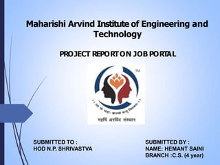 SUBMITTED TO :
HOD N.P. SHRIVASTVA
Maharishi Arvind Institute of Engineering and
Technology
PROJECT REPORTON JOB PORTAL
SUBMITTED BY :
NAME: HEMANT SAINI
BRANCH :C.S. (4 year)
 