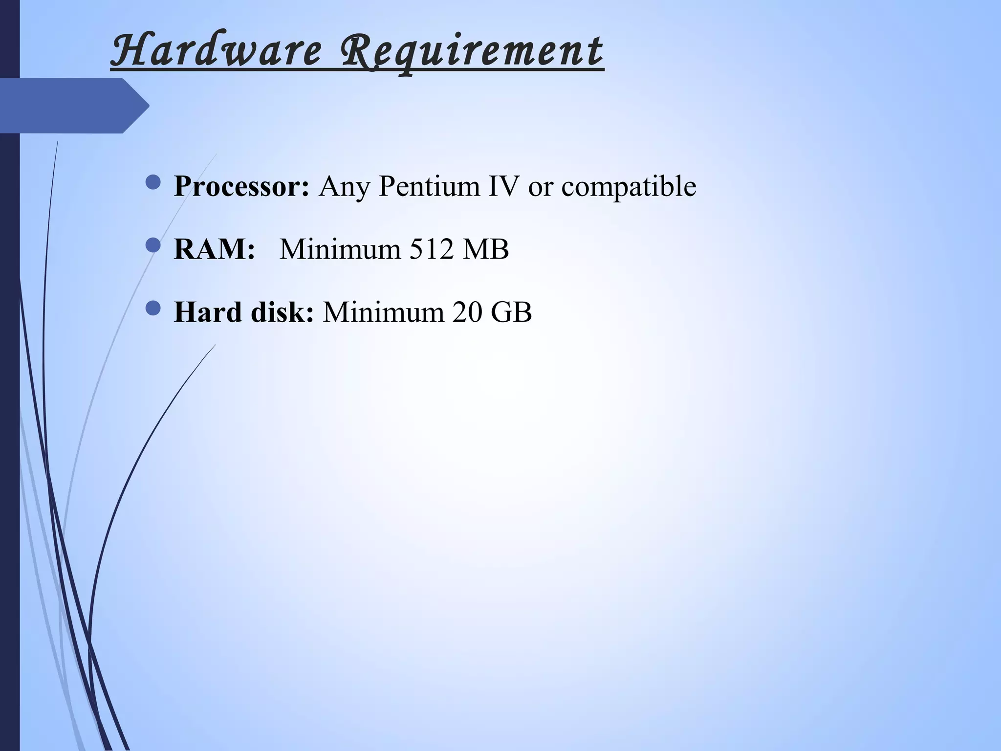 Hardware Requirement
Processor: Any Pentium IV or compatible
RAM: Minimum 512 MB
Hard disk: Minimum 20 GB
 