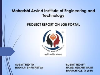 SUBMITTED TO :
HOD N.P. SHRIVASTVA
Maharishi Arvind Institute of Engineering and
Technology
PROJECT REPORT ON JOB PORTAL
SUBMITTED BY :
NAME: HEMANT SAINI
BRANCH :C.S. (4 year)
 