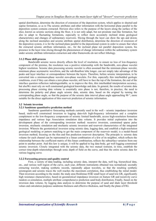 Yingtai area in Songliao Basin as the main layer tight oil "dessert" reservoir prediction
International organization of Scientific Research 6 | P a g e
spatial distribution, determine the direction of extension of the deposition system, which applies to sheeted and
supine formation, so as to The seismic attributes and other information with the horizontal plane parallel to the
deposition system contains extracted. Horizon slice refers to the purpose of the layers along the surface of the
slice, known as seismic sections along the floor, it is not only adapt, but not prostrate mat-like formation, but
also to adapt to fluctuating formations, especially to reflect more accurately inclined strata geological
characteristics and changes of sedimentary reservoirs. Slicing through the layer can show the ups and downs
along the inclined anomalies and seismic attribute spatial distribution, determine the direction of extension of
the deposition system, it is for the inclined plane parallel to the depositional system in order to ensure that when
the extracted seismic attribute information, etc., for the inclined plane not parallel deposition system, his
presence in the layer time slicing through the phenomenon of change information within the sedimentary system
under seismic attribute information extraction and other frameworks do not reflect lithology.
3.1.2 Phase shift process
Bandwidth seismic waves directly affects the level of resolution, to ensure no loss of low-frequency
component of the premise, the resolution was a positive relationship with the bandwidth, zero-phase wavelet
highest resolution. Seismic data processing seismic wavelet is often assumed that the minimum phase wavelet,
minimum phase asymmetric waveform, and the sub-Bourbon lobe longer, can not simply take advantage of the
peaks and layer interface or correspondence between the layers. Therefore, before seismic interpretation, to be
converted into a minimum-phase wavelet zero-phase wavelets. For thin, especially thin interbedded geologic
conditions, even if they can obtain a zero phase wavelet, still have to face the top of the formation, the end of the
interface question reflection indistinguishable, so to improve the thin, thin interbedded interpretation accuracy,
but alsoWe must rely on well constrained geological knowledge and data. In general, the results of seismic data
processing phase existing data volume is essentially zero phase is not, therefore, in practice, the need to
determine the polarity and phase angle seismic data, seismic data, based on the original by turning the
corresponding phase angle, so that the purpose of the seismic data interval phase angle approaching 90 °, more
suitable for the direct application of thin reservoir prediction of seismic information.
3.2 Seismic inversion
3.2.1 Sandstone quantitative prediction method
Sandstone quantitative forecasting methods currently used in the well - seismic impedance inversion
based, multi-well constrained inversion to logging data-rich high-frequency information and a complete
complement to the low-frequency components of seismic limited bandwidth, access high-resolution formation
impedance and various logs Association simulation data volume. It provides initial exploration into the
development phase of the corresponding inversion method: recursive inversion, constrained sparse pulse
inversion, stochastic simulation and stochastic seismic inversion and reservoir characteristics of the integrated
inversion. Wherein the geostatistical inversion using seismic data, logging data, and establish a high-resolution
geological modeling or pattern matching to get the main component of the reservoir model, is a model-based
inversion method, focusing on the thin and fine prediction reservoir description. The principle is: seismic data
volume for each channel can be represented in a linear combination of a few of its neighbor, which reflects the
relationship between the coefficient matrix of this linear combination, reflects the subsurface variation from one
point to another point. And this law is unique, it will be applied to log data body, get well logging constrained
seismic inversion. Closely integrated with the seismic data, the two mutual restraint, in time, establish the
correct time-depth relationships through sonic depth of field on the curve, and thus the entire seismic data for
various logging curve.
3.2.2 Forecasting process and quality control
First, a variety of data loading, including seismic data, interpret the data, well log, hierarchical data,
etc., and various well region of the curve, each year, different instruments obtained was normalized; secondly
extracting wavelet, making synthetic records, repeatedly adjust wavelets, so that the resulting synthetic
seismogram and seismic traces the well reaches the maximum correlation, thus establishing the initial model.
Then inversion according to the model, the study area Heidimiao HⅡ2 small layer of sand low GR, significantly
high resistance characteristics, based on geostatistical impedance inversion on feature GR and resistivity curve
random co-simulation, multiple attribute comprehensive prediction sand body distribution; Finally, based on the
inversion data volume, by logging data analysis to determine the purpose of sand and shale layer threshold
values and calculation purposes sandstone thickness and effective thickness, and finally the plane of FIG.
 