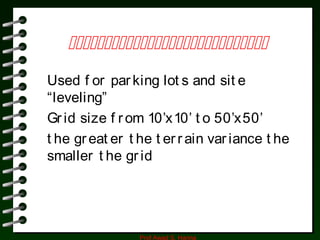 Prof Awad S. Hanna

Used f or parking lot s and sit e
“leveling”
Grid size f rom 10’x10’ t o 50’x50’
t he great er t he t errain variance t he
smaller t he grid
 