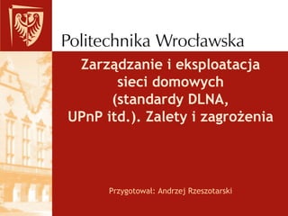 Zarządzanie i eksploatacja
sieci domowych
(standardy DLNA,
UPnP itd.). Zalety i zagrożenia
Przygotował: Andrzej Rzeszotarski
 