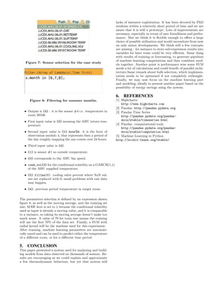Figure 7: Sensor selection for the case study
Figure 8: Filtering for summer months.
• Output is {4} : it is the sensor #4 i.e. temperature in
room 39106.
• First input value is {3} meaning the AHU return tem-
perature.
• Second input value is {t}.hour%4: it is the hour of
observation modulo 4, that represents then a period of
the day roughly mapping the sun course over 24 hours.
• Third input value is {4}
• {1} is sensor #1 so outside temperature.
• {0} corresponds to the AHU fan speed.
• cond_vol{3} for the conditional volatility on a GARCH(1,1)
of the AHU supplied temperature.
• {5}.fillna(0): cooling valve percent where NaN val-
ues are replaced with 0; small problems with raw data
may happen.
• {4}: previous period temperature in target room.
The parameters selection is deﬁned by an expression shown
ﬁgure 8, as well as the moving average, and the training set
size; MAW here is set to 1 because the conditional volatility
used as input is already a moving value, and it is comparable
to a variance, so taking its moving average doesn’t make too
much sense. A value of 70 for train size means the training
will use the ﬁrst 70% of the data set. Finally, a SVM with
radial kernel will be the machine used for this experiment.
After training, machine learning parameters are automati-
cally saved and can be used to predict either the temperature
of a diﬀerent room, or for a diﬀerent time period.
5. CONCLUSION
This paper presented a system used for analyzing and build-
ing models from data observed on thousands of sensors. Re-
sults are encouraging as we could explain and approximate
a few thermodynamic behaviors, but yet that system still
lacks of intensive exploitation. It has been devoted by PhD
students within a relatively short period of time and we are
aware that it is still a prototype. Lots of improvements are
necessary, especially in terms of user friendliness and perfor-
mance. But we think it is ﬂexible enough to oﬀers a large
choice of possible utilization and would necessitate from now
on only minor developments. We think still a few concepts
are missing : for instance to store sub-expression results into
variables for later reuse could be very eﬃcient. Same thing
with results of training or forecasting, to generate pipelines
of machine learning computations and then combines mod-
els together. Another point is performance wise some SVM
needs a lot of calculations and could beneﬁt of parallel archi-
tecture.Same remark about bulk selection, which implemen-
tation needs to be optimized if not completely rethought.
Finally, we may now focus on the machine learning part
and modeling, ideally to present another paper based on the
possibility of energy savings using the system.
6. REFERENCES
[1] Highcharts:
http://www.highcharts.com
[2] Pandas: http://pandas.pydata.org
[3] Pandas Time Series
http://pandas.pydata.org/pandas-
docs/stable/timeseries.html
[4] Pandas: computational tools
http://pandas.pydata.org/pandas-
docs/stable/computation.html
[5] Machine Learning in Python
http://scikit-learn.org/stable/
 