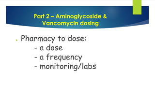 Part 2 – Aminoglycoside &
Vancomycin dosing
 Pharmacy to dose:
- a dose
- a frequency
- monitoring/labs
 