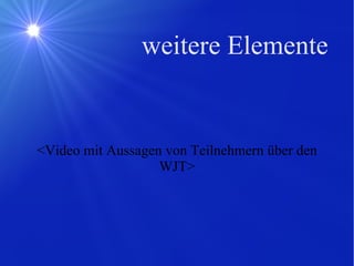 weitere Elemente <Video mit Aussagen von Teilnehmern über den WJT> 
