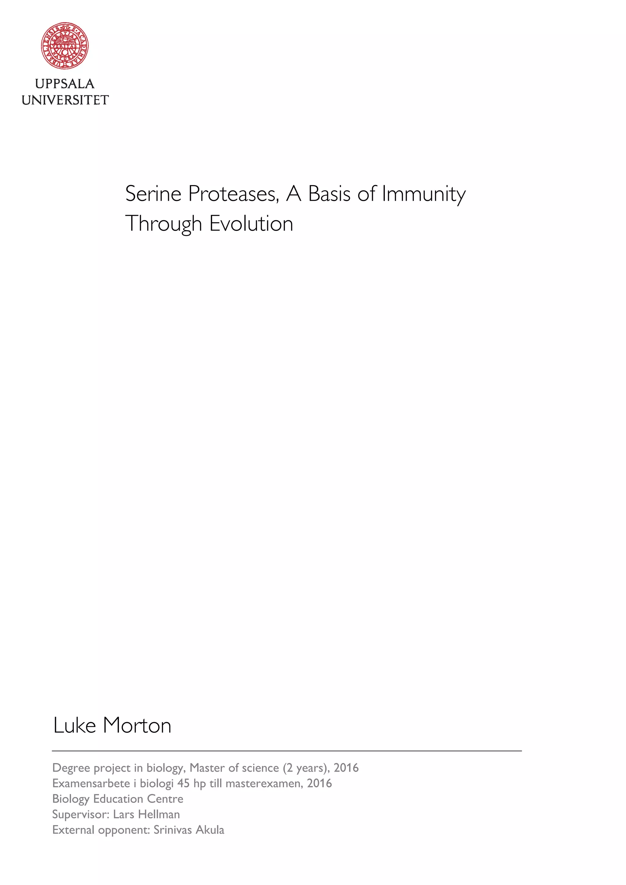 Serine Proteases, A Basis of Immunity
Through Evolution
Luke Morton
Degree project in biology, Master of science (2 years), 2016
Examensarbete i biologi 45 hp till masterexamen, 2016
Biology Education Centre
Supervisor: Lars Hellman
External opponent: Srinivas Akula
 
