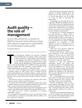 34 JUNE 2013
BUSINESS
T
Audit quality –
the role of
management
Jannine Mountford CA, a member on
NZICA’s Corporate Sector Advisory Group,
talks about management’s responsibility
for contributing to audit quality.
By Zowie Murray CA
he International Auditing and Assurance Standards
Board (IAASB) does not attempt to define audit quality
in the Framework for Audit Quality (the Framework).
It acknowledges that different stakeholders are likely
to have different perspectives about the nature of audit
quality. Jannine Mountford CA, Chief Financial Officer
(CFO) at New Zealand Rugby Union (NZRU), believes audit quality
relates to whether the users’ perception of the credibility of the
financial statements has increased as a result of the audit.
The way in which management and auditors interact can have
a particular impact on audit quality. This is consistent with the
measures Mountford uses to determine whether a quality audit has
been performed. “The auditor’s ability to talk through technical and
business issues provides reassurance through information sharing,”
she says.
“My other key measure is keeping to the timeframe when under
pressure to report, without increased audit fees.”
An auditor who has the ability to benchmark against other clients
in similar industries is the most insightful, therefore the success of an
audit can be measured by the quality of those interactions.
However these interactions often need to go beyond management, and
extend to all employees of the audited entity, not just the finance team.
“An audit is not just a statutory requirement, it’s a learning
opportunity,” she says.
It is management’s responsibility to create an environment where
all staff embrace a constructive relationship with the auditors, and
have a high level of integrity.
Mountford, who was formerly Commercial
Manager of Fletcher Building Roof Tile
Group and has held senior finance roles
in various organisations, uses the analogy
of a game of rugby to encourage her
finance team.
“Completing year end is like the end of a
rugby game. Whether the All Blacks have won
or lost, there’s always that high-performance
review at the end of the game of how they’ve
actually done, and that’s how I see auditing.
It’s our own review of our performance, to
promote continuous improvement.”
An essential way in which management
can help produce an efficient audit is
through being prepared. Having all the
audit deliverables ready for the auditor at
the start of the audit will mean management
is not responsible for any delays. Although
management can contribute to audit
efficiency in this way, Mountford says an
efficient audit has to be primarily driven by
the auditor.
“They have to be proactive during the
planning phase and lead that process.”
In terms of effectiveness, it helps to have
good discussions at the initial planning
meeting to set the scene for what’s been
happening in the year. This way the auditor
can get a sense of where the risk areas might
be in order to target their audit work.
However, an open and constructive
relationship between the auditor and
management needs to be distinguished from
one of over-familiarity. It is vital for audit
quality that auditors remain professionally
sceptical and objective by being prepared to
challenge the reliability of the information
they are given. Mountford says they need to
maintain independence.
“It’s a relationship between two parties
both acting in professional capacities and
working towards the same end goal. The
main thing is there is trust on both sides.”
Likewise, management needs to have a
good working relationship with the audit
committee. Mountford believes the “closed-
door” meeting between the auditors and the
audit committee should to be viewed as a
positive one.
“Itgivestheauditcommitteetheopportunity
to ask the questions that perhaps they feel
they can’t ask with management there, which
gives them an extra level of comfort”.
 