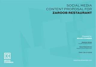 SOCIAL MEDIA
CONTENT PROPOSAL FOR
ZAROOB RESTAURANT
Prepared by:
BRAND CHAMBER
Zeeshan Akhtar
Founder & Creative Director
Dana Abdulrahman
Designer & Social Media Expert
Date: 28-07-2016
www.brandchamber.com
 