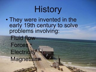 History
• They were invented in the
early 19th century to solve
problems involving:
Fluid flow
Forces
Electricity
Magnetism
 