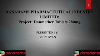 DANADAMS PHARMACEUTICAL INDUSTRY
LIMITED;
Project: Danmether Tablets 280mg
PRESENTED BY:
GIFTY GYAN
1
 