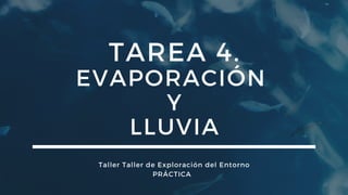 TAREA 4.
EVAPORACIÓN
Y
LLUVIA
Taller Taller de Exploración del Entorno
PRÁCTICA
 