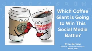 Which Coffee
Giant is Going
to Win This
Social Media
Battle?
Drew Berman
Dunkin’ Donuts vs Starbucks
March 2016
 