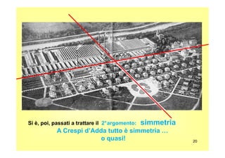 20
Si è, poi, passati a trattare il 2°argomento: simmetria
A Crespi d’Adda tutto è simmetria …
o quasi!
 