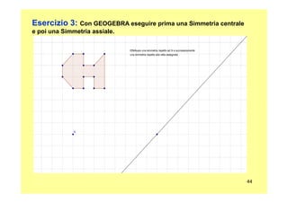 Esercizio 3: Con GEOGEBRA eseguire prima una Simmetria centrale
e poi una Simmetria assiale.
44
 