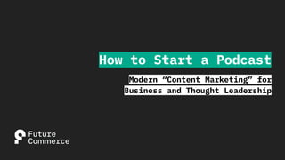 Modern “Content Marketing” for
Business and Thought Leadership
How to Start a Podcast
 