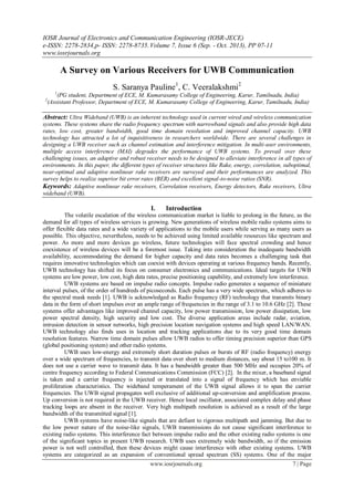 IOSR Journal of Electronics and Communication Engineering (IOSR-JECE)
e-ISSN: 2278-2834,p- ISSN: 2278-8735. Volume 7, Issue 6 (Sep. - Oct. 2013), PP 07-11
www.iosrjournals.org
www.iosrjournals.org 7 | Page
A Survey on Various Receivers for UWB Communication
S. Saranya Pauline1
, C. Veeralakshmi2
1
(PG student, Department of ECE, M. Kumarasamy College of Engineering, Karur, Tamilnadu, India)
2
(Assistant Professor, Department of ECE, M. Kumarasamy College of Engineering, Karur, Tamilnadu, India)
Abstract: Ultra Wideband (UWB) is an inherent technology used in current wired and wireless communication
systems. These systems share the radio frequency spectrum with narrowband signals and also provide high data
rates, low cost, greater bandwidth, good time domain resolution and improved channel capacity. UWB
technology has attracted a lot of inquisitiveness in researchers worldwide. There are several challenges in
designing a UWB receiver such as channel estimation and interference mitigation. In multi-user environments,
multiple access interference (MAI) degrades the performance of UWB systems. To prevail over these
challenging issues, an adaptive and robust receiver needs to be designed to alleviate interference in all types of
environments. In this paper, the different types of receiver structures like Rake, energy, correlation, suboptimal,
near-optimal and adaptive nonlinear rake receivers are surveyed and their performances are analyzed. This
survey helps to realize superior bit error rates (BER) and excellent signal-to-noise ratios (SNR).
Keywords: Adaptive nonlinear rake receivers, Correlation receivers, Energy detectors, Rake receivers, Ultra
wideband (UWB).
I. Introduction
The volatile escalation of the wireless communication market is liable to prolong in the future, as the
demand for all types of wireless services is growing. New generations of wireless mobile radio systems aims to
offer flexible data rates and a wide variety of applications to the mobile users while serving as many users as
possible. This objective, nevertheless, needs to be achieved using limited available resources like spectrum and
power. As more and more devices go wireless, future technologies will face spectral crowding and hence
coexistence of wireless devices will be a foremost issue. Taking into consideration the inadequate bandwidth
availability, accommodating the demand for higher capacity and data rates becomes a challenging task that
requires innovative technologies which can coexist with devices operating at various frequency bands. Recently,
UWB technology has shifted its focus on consumer electronics and communications. Ideal targets for UWB
systems are low power, low cost, high data rates, precise positioning capability, and extremely low interference.
UWB systems are based on impulse radio concepts. Impulse radio generates a sequence of miniature
interval pulses, of the order of hundreds of picoseconds. Each pulse has a very wide spectrum, which adheres to
the spectral mask needs [1]. UWB is acknowledged as Radio frequency (RF) technology that transmits binary
data in the form of short impulses over an ample range of frequencies in the range of 3.1 to 10.6 GHz [2]. These
systems offer advantages like improved channel capacity, low power transmission, low power dissipation, low
power spectral density, high security and low cost. The diverse application areas include radar, aviation,
intrusion detection in sensor networks, high precision location navigation systems and high speed LAN/WAN.
UWB technology also finds uses in location and tracking applications due to its very good time domain
resolution features. Narrow time domain pulses allow UWB radios to offer timing precision superior than GPS
(global positioning system) and other radio systems.
UWB uses low-energy and extremely short duration pulses or bursts of RF (radio frequency) energy
over a wide spectrum of frequencies, to transmit data over short to medium distances, say about 15 to100 m. It
does not use a carrier wave to transmit data. It has a bandwidth greater than 500 MHz and occupies 20% of
centre frequency according to Federal Communications Commission (FCC) [2]. In the mixer, a baseband signal
is taken and a carrier frequency is injected or translated into a signal of frequency which has enviable
proliferation characteristics. The wideband temperament of the UWB signal allows it to span the carrier
frequencies. The UWB signal propagates well exclusive of additional up-conversion and amplification process.
Up conversion is not required in the UWB receiver. Hence local oscillator, associated complex delay and phase
tracking loops are absent in the receiver. Very high multipath resolution is achieved as a result of the large
bandwidth of the transmitted signal [1].
UWB systems have noise-like signals that are defiant to rigorous multipath and jamming. But due to
the low power nature of the noise-like signals, UWB transmissions do not cause significant interference to
existing radio systems. This interference fact between impulse radio and the other existing radio systems is one
of the significant topics in present UWB research. UWB uses extremely wide bandwidth, so if the emission
power is not well controlled, then these devices might cause interference with other existing systems. UWB
systems are categorized as an expansion of conventional spread spectrum (SS) systems. One of the major
 