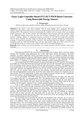 IOSR Journal of Electrical and Electronics Engineering (IOSR-JEEE)
e-ISSN: 2278-1676,p-ISSN: 2320-3331, Volume 7, Issue 6 (Sep. - Oct. 2013), PP 08-17
www.iosrjournals.org
www.iosrjournals.org 8 | Page
Fuzzy Logic Controller Based ZVT-ZCT PWM Boost Converter
Using Renewable Energy Sources
V. Rangarajan
M.E-Power Electronics and Drives Paavai college of Engineering Anna University- Chennai
Abstract: In this study, a new boost converter with an active snubber cell is proposed. The active
snubber cell provides main switch to turn on with zero voltage transition (ZVT) and to turn off with zero current
transition (ZCT). The proposed converter incorporating this snubber cell can operate with soft switching
at high frequencies. Also, in this converter all semiconductor devices operate with soft switching. There
is no additional voltage stress across the main and auxiliary components. The converter has a simple
structure, minimum number of components and ease of control as well. The Fuzzy Logic (FL) controller
with two inputs maintains the load voltage by detecting the voltage variations through d-q transformation
technique is connected in feedback of these converters. The presented theoretical analysis is measured in
simulation results by 2.3kW and 100 kHz boost converter. Here output voltage up to 400v is given Also, the
overall efficiency of the new converter has reached a value of 97.8% at nominal output power.
Keywords: Soft switching, zero current transition, zero voltage transition, DC-DC converter, Fuzzy Logic
Controller
I. Introduction
High frequency PWM DC-DC converters have been widely used in power factor correction, battery
charging, and renewable energy applications due to their high power density, fast response and control
simplicity. To achieve high-power density and smaller converter size, it is required to operate converters
at high switching frequencies. However, high-frequency operation results in increased switching losses, higher
electromagnetic interference (EMI) and lower converter efficiency. Especially at high frequencies and high
power levels, it is necessary to use soft switching techniques to reduce switching losses [1-22].
In the conventional ZVT-PWM converter [1], main switch turns on with ZVT perfectly with by means
of a snubber cell. On the other hand main switch turns off under near ZVS.The main diode turns on and off with
ZVS. The auxiliary switch turns on with near ZCS and turns off with hard switching. The operating of the
circuit is dependent on line and load conditions [12]. To solve the problems in the conventional ZVT converter,
many ZVT converters are suggested [4-7], [11-14], [17-18]. In [17] and [18], the main switch turns on
with ZVT and the auxiliary switch operates by soft switching. The main switch turns off with near ZVS
and soft switching depends on load current. In [23-25], active clamp ZVT is realized. It is required to use two
main switches. ZCT is not implemented. To obtain active clamp two auxiliary switches are used. Additionally,
the converter requires a special design transformer and two rectifier diodes.
In the conventional ZCT-PWM converter [2], the main switch turns off under ZCS and ZVS.
The auxiliary switch turns on with approximate ZCS. The operation of the circuit depends on circuit and
load conditions. When the main switch turns on reverse recovery current flows through the main diode and
a short circuit occurs between the main switch and the diode. The auxiliary switch turns off by hard
switching and the parasitic capacitors of the switches discharge through the switches [12].
A lot of ZCT converters are submitted to solve the problems in conventional ZCT converter [2],
[3], [13], [19]. In [13] and [19], the main switch turns off with ZCT without increasing the current stress of the
main switch and the auxiliary switch operates by soft switching. The voltage stress across the main diode
is high. The operation intervals depends on load current.In order to solve the problems of ZVT and ZCT
converters, ZVT-ZCT-PWM DC-DC converters that combines the ZVT and ZCT methods are suggested
[9], [15], [16]. In these converters, the main switch turns on and turns off with zero voltage and zero
current, respectively. Besides the auxiliary switch turns on and turns off by soft switching. In [9], the main
switch turns off and turns on with ZCS and ZVS.
The main diode turns on and turns off with ZVS. The drawbacks of the converter can be given as
follows; the input voltage must be smaller than half of the output voltage for soft switching operation,
there is an additional current stress on the main switch, transition intervals take long time and cause
conduction losses over one switching cycle.In [15], the main switch turns on with zero voltage transition and
turns off with zero current transition. Magnetic coupled inductance is used in the circuit. If the magnetic
coupling is not good parasitic oscillations and losses occur due to the leakage inductance. In this study, a novel
active snubber cell, which overcomes most of the problems of the conventional ZCT-PWM converter [2]
 