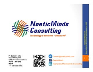 1
/NoeticMinds
/Company/NoeticMinds-Consulting
Contact@NoeticMinds.com#1 Solitaire Villa
Behind MITCON
Off Balewadi-Baner Road
PUNE – 411 045
INDIA
+91-981-968-0565
www.NoeticMinds.com
ServingSMALL&MEDIUMBusinessessince2006
 