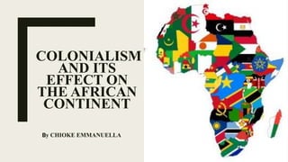 COLONIALISM
AND ITS
EFFECT ON
THE AFRICAN
CONTINENT
By CHIOKE EMMANUELLA
 