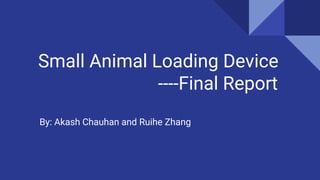 Small Animal Loading Device
----Final Report
By: Akash Chauhan and Ruihe Zhang
 