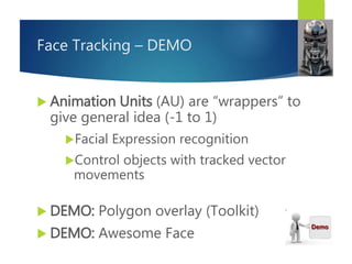 Face Tracking – DEMO
Refactor
 Animation Units (AU) are “wrappers” to
give general idea (-1 to 1)
Facial Expression recognition
Control objects with tracked vector
movements
 DEMO: Polygon overlay (Toolkit)
 DEMO: Awesome Face
 