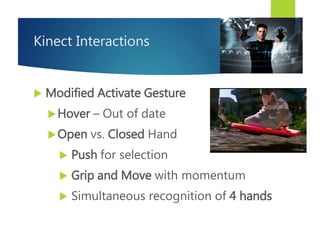 Kinect Interactions
 Modified Activate Gesture
Hover – Out of date
Open vs. Closed Hand
 Push for selection
 Grip and Move with momentum
 Simultaneous recognition of 4 hands
 