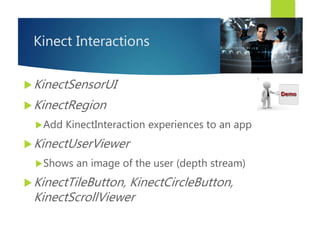 Kinect Interactions
KinectSensorUI
KinectRegion
Add KinectInteraction experiences to an app
KinectUserViewer
Shows an image of the user (depth stream)
KinectTileButton, KinectCircleButton,
KinectScrollViewer
 