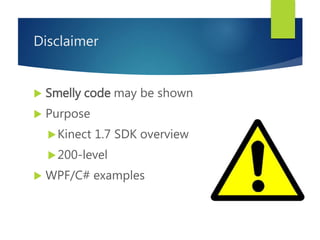 Disclaimer
 Smelly code may be shown
 Purpose
Kinect 1.7 SDK overview
200-level
 WPF/C# examples
 